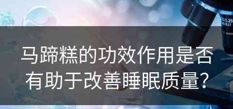 马蹄糕的功效作用是否有助于改善睡眠质量？